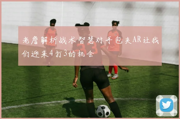 老詹解析战术智慧对手包夹AR让我们迎来4打3的机会