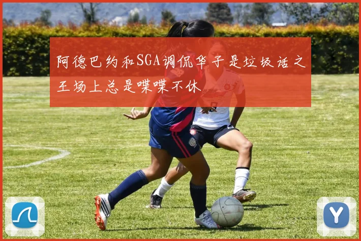阿德巴约和SGA调侃华子是垃圾话之王场上总是喋喋不休