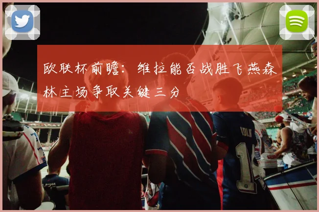 欧联杯前瞻：维拉能否战胜飞燕森林主场争取关键三分