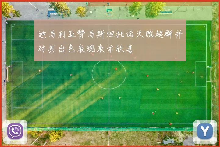 迪马利亚赞马斯坦托诺天赋超群并对其出色表现表示欣喜