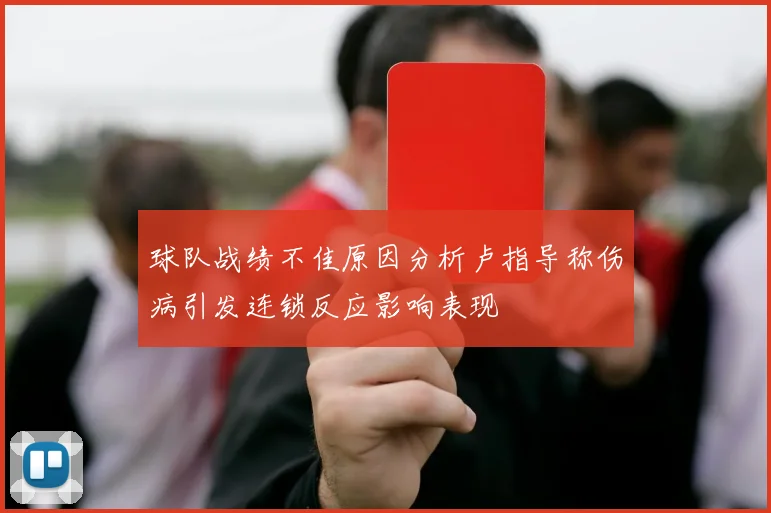 球队战绩不佳原因分析卢指导称伤病引发连锁反应影响表现