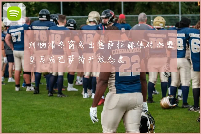 利物浦冬窗或出售萨拉赫他对加盟皇马或巴萨持开放态度