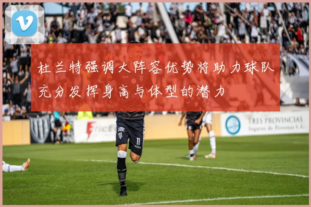 杜兰特强调大阵容优势将助力球队充分发挥身高与体型的潜力