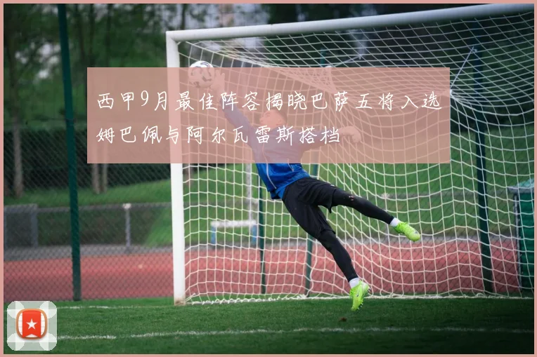 西甲9月最佳阵容揭晓巴萨五将入选姆巴佩与阿尔瓦雷斯搭档