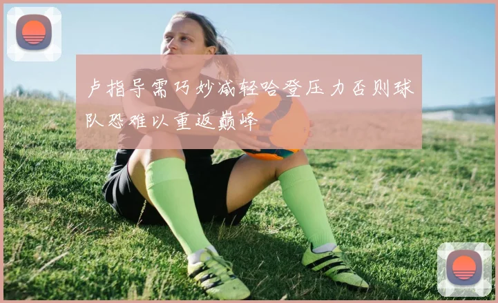 卢指导需巧妙减轻哈登压力否则球队恐难以重返巅峰
