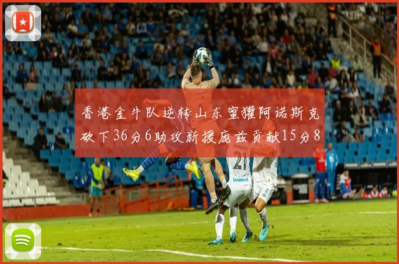 香港金牛队逆转山东蜜獾阿诺斯克砍下36分6助攻新援庞兹贡献15分8篮板9助攻