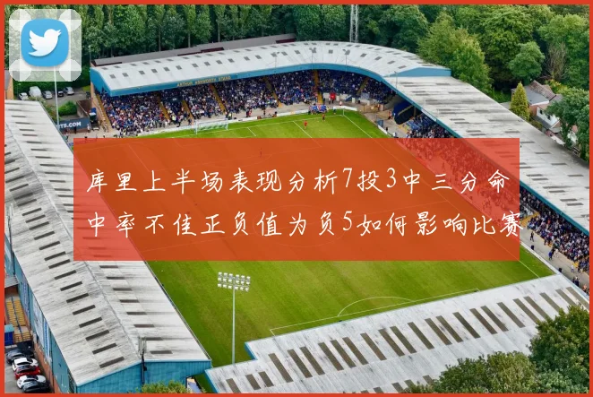 库里上半场表现分析7投3中三分命中率不佳正负值为负5如何影响比赛走势