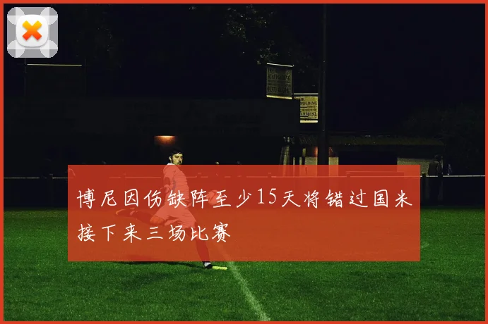 博尼因伤缺阵至少15天将错过国米接下来三场比赛