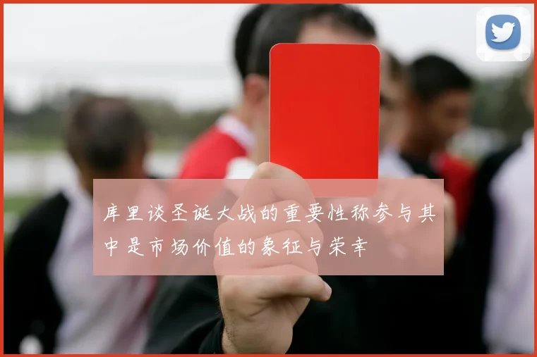 库里谈圣诞大战的重要性称参与其中是市场价值的象征与荣幸