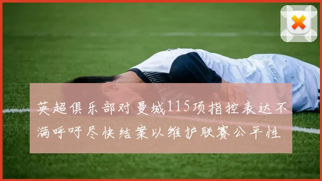 英超俱乐部对曼城115项指控表达不满呼吁尽快结案以维护联赛公平性