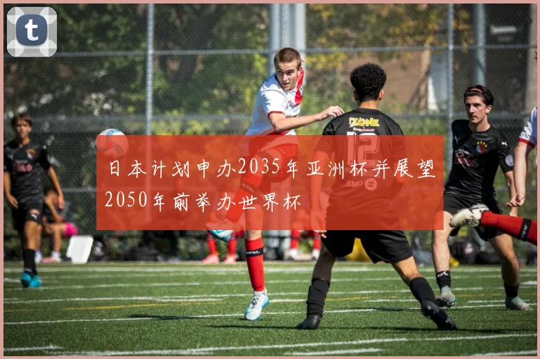 日本计划申办2035年亚洲杯并展望2050年前举办世界杯
