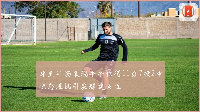 库里半场表现平平仅得11分7投2中状态堪忧引发球迷关注