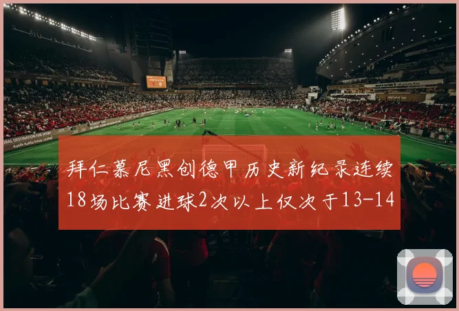 拜仁慕尼黑创德甲历史新纪录连续18场比赛进球2次以上仅次于13-14赛季
