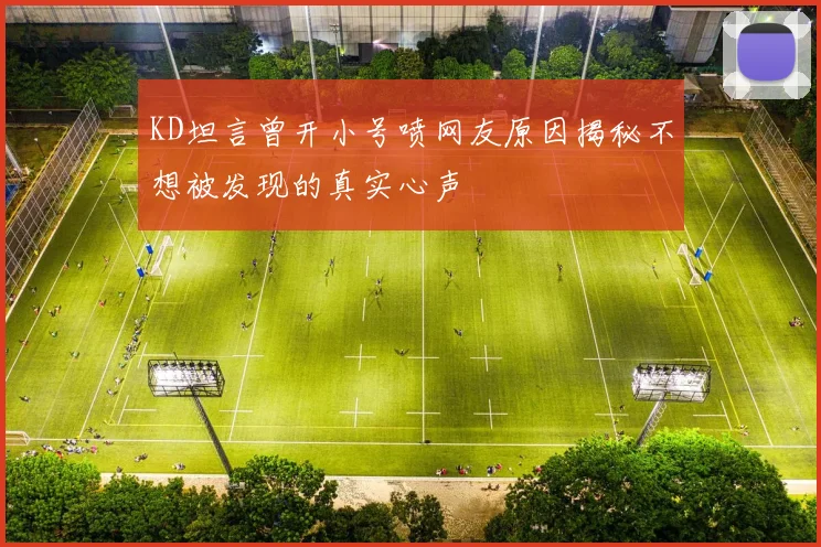 KD坦言曾开小号喷网友原因揭秘不想被发现的真实心声