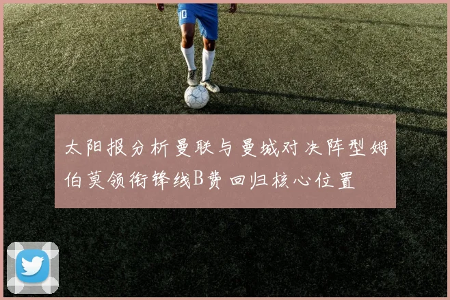 太阳报分析曼联与曼城对决阵型姆伯莫领衔锋线B费回归核心位置