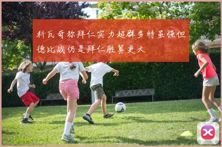 科瓦奇称拜仁实力超群多特虽强但德比战仍是拜仁胜算更大
