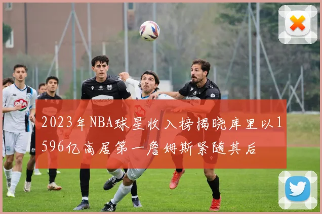 2023年NBA球星收入榜揭晓库里以1596亿高居第一詹姆斯紧随其后