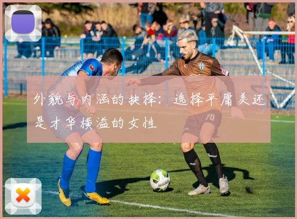 外貌与内涵的抉择：选择平庸美还是才华横溢的女性