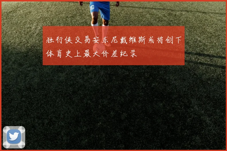 独行侠交易安东尼戴维斯或将创下体育史上最大价差纪录