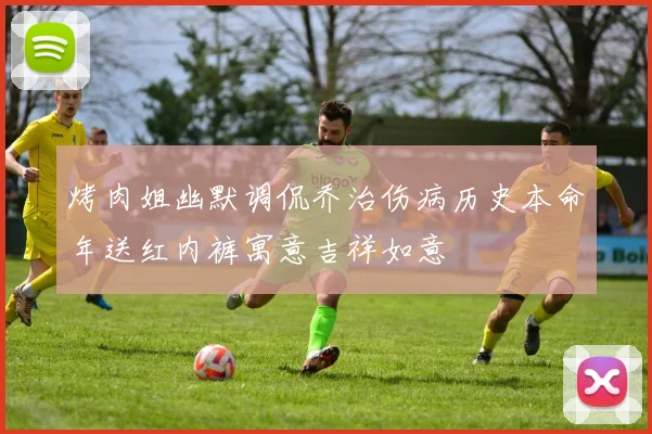 烤肉姐幽默调侃乔治伤病历史本命年送红内裤寓意吉祥如意