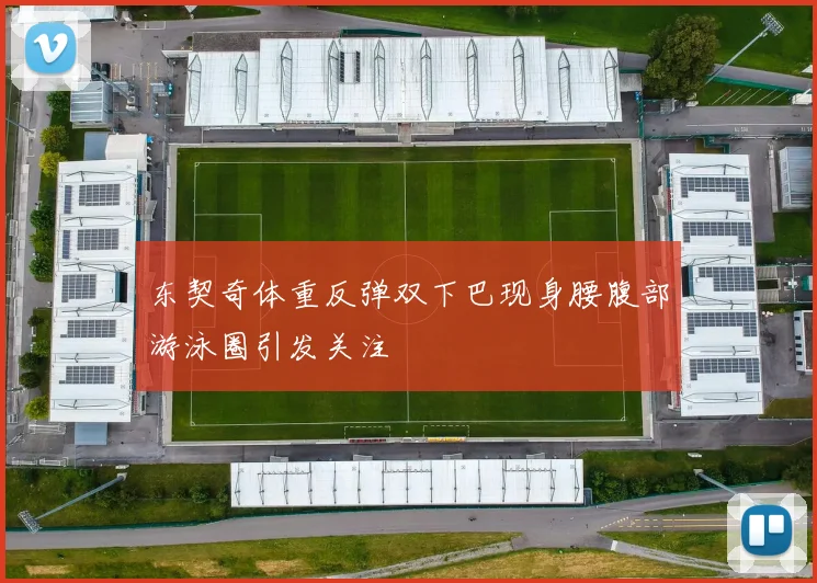 东契奇体重反弹双下巴现身腰腹部游泳圈引发关注