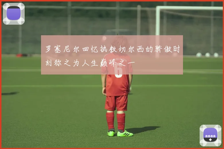 罗塞尼尔回忆执教切尔西的骄傲时刻称之为人生巅峰之一