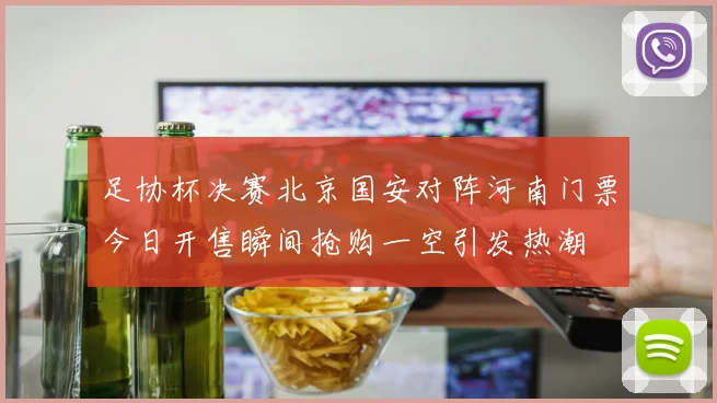 足协杯决赛北京国安对阵河南门票今日开售瞬间抢购一空引发热潮