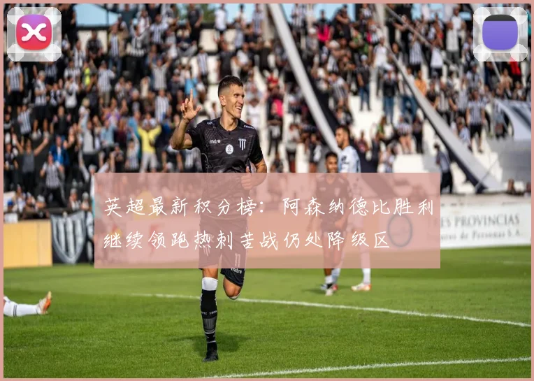 英超最新积分榜：阿森纳德比胜利继续领跑热刺苦战仍处降级区