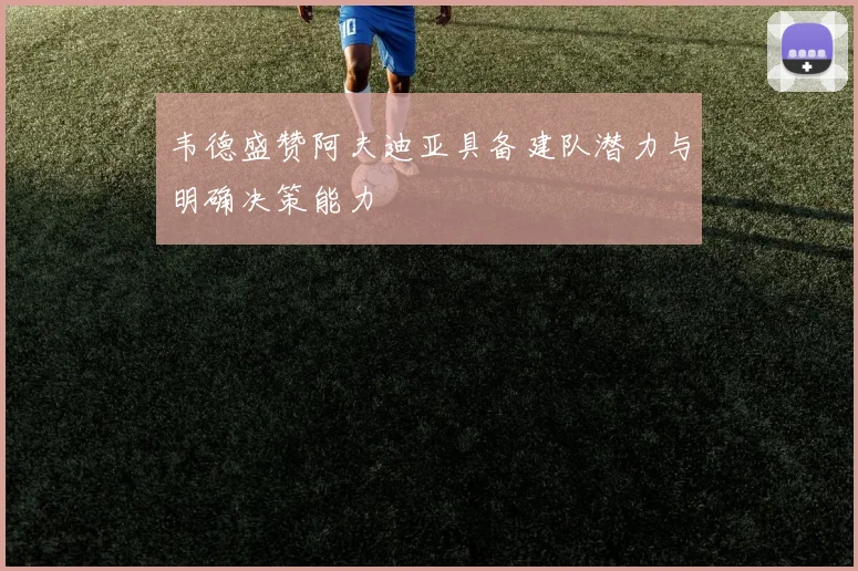 韦德盛赞阿夫迪亚具备建队潜力与明确决策能力