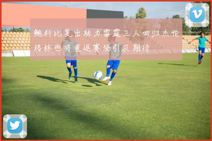 鲍科比复出助力雷霆三人回归杰伦格林也将重返赛场引发期待