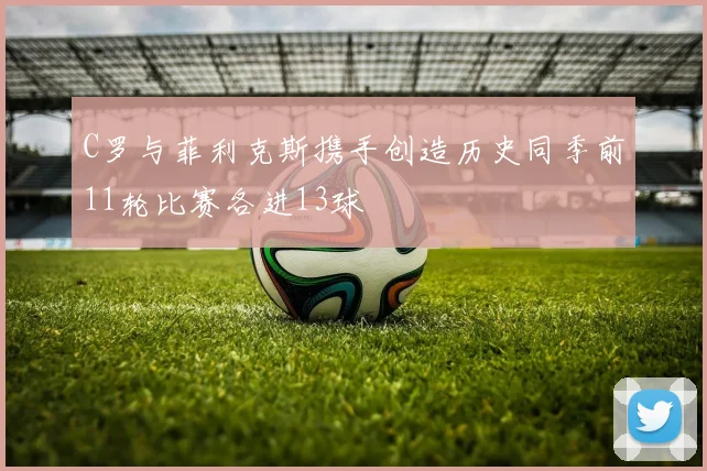 C罗与菲利克斯携手创造历史同季前11轮比赛各进13球