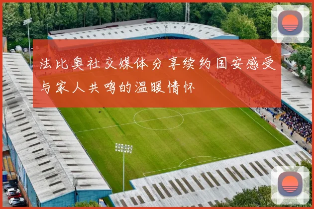 法比奥社交媒体分享续约国安感受与家人共鸣的温暖情怀
