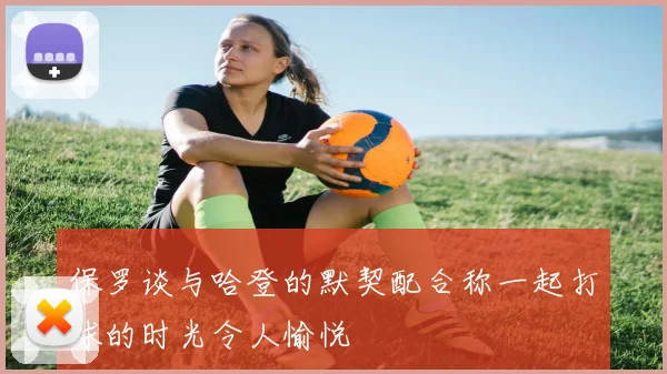 保罗谈与哈登的默契配合称一起打球的时光令人愉悦