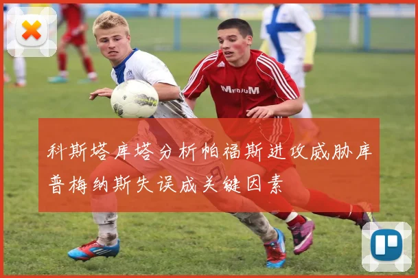 科斯塔库塔分析帕福斯进攻威胁库普梅纳斯失误成关键因素