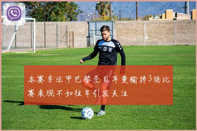 本赛季法甲巴黎圣日耳曼输掉3场比赛表现不如往年引发关注