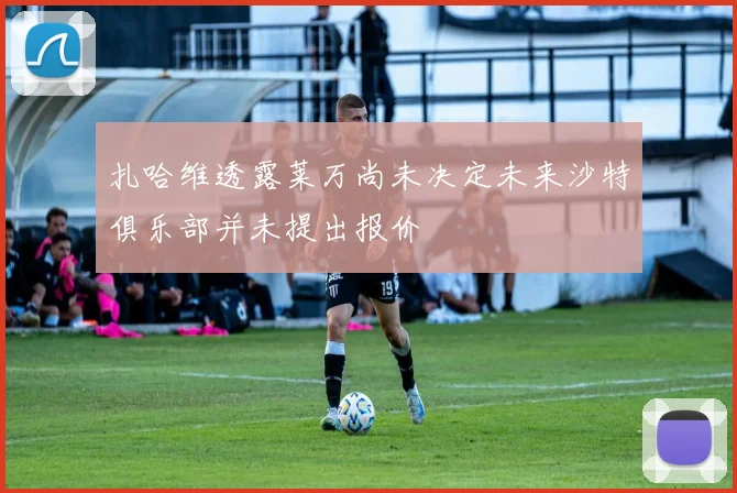 扎哈维透露莱万尚未决定未来沙特俱乐部并未提出报价