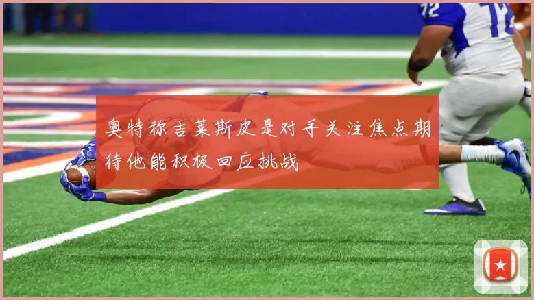 奥特称吉莱斯皮是对手关注焦点期待他能积极回应挑战
