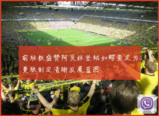 前助教盛赞阿莫林坚韧如鳄鱼皮为曼联制定清晰发展蓝图