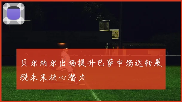 贝尔纳尔出场提升巴萨中场运转展现未来核心潜力