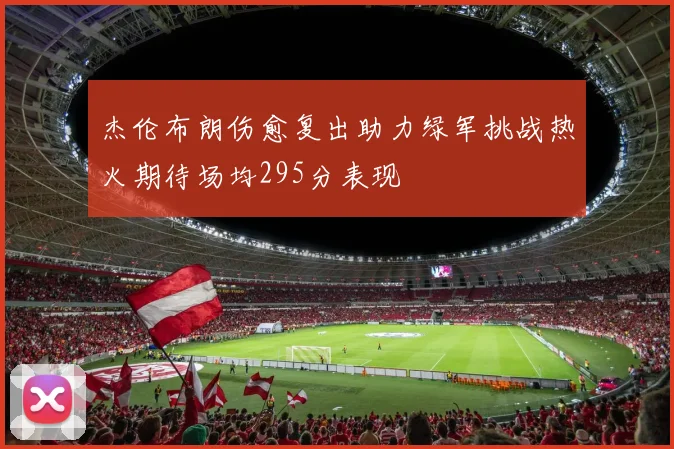 杰伦布朗伤愈复出助力绿军挑战热火期待场均295分表现