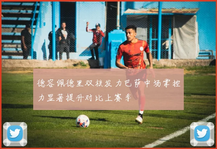 德容佩德里双核发力巴萨中场掌控力显著提升对比上赛季