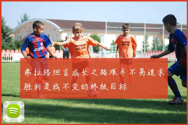 弗拉格坦言成长之路艰辛不易追求胜利是我不变的终极目标