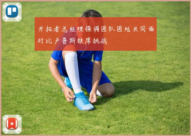 开拓者总经理强调团队团结共同面对比卢普斯缺席挑战