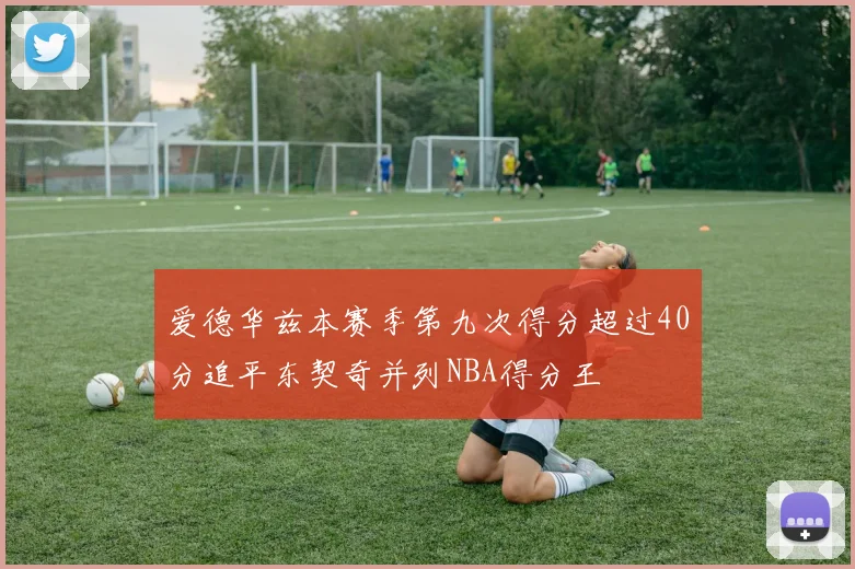 爱德华兹本赛季第九次得分超过40分追平东契奇并列NBA得分王