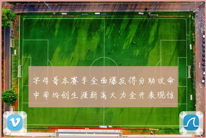 字母哥本赛季全面爆发得分助攻命中率均创生涯新高火力全开表现惊艳