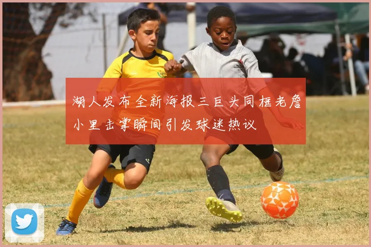 湖人发布全新海报三巨头同框老詹小里击掌瞬间引发球迷热议