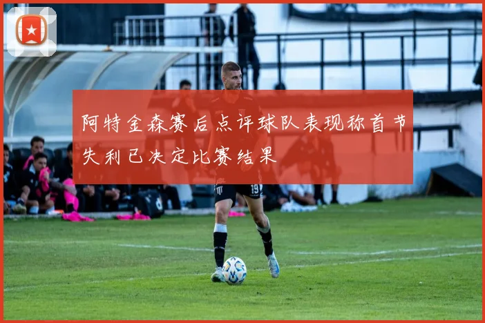阿特金森赛后点评球队表现称首节失利已决定比赛结果