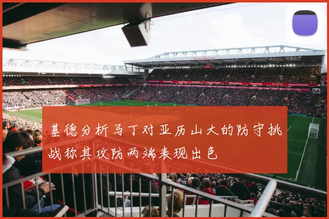 基德分析马丁对亚历山大的防守挑战称其攻防两端表现出色
