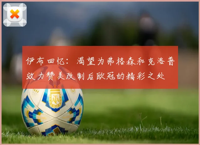 伊布回忆：渴望为弗格森和克洛普效力赞美改制后欧冠的精彩之处
