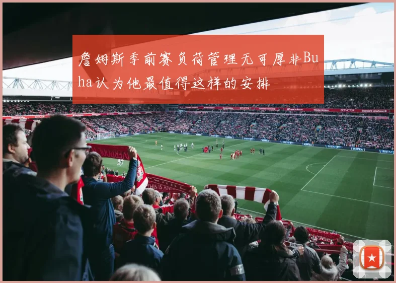 詹姆斯季前赛负荷管理无可厚非Buha认为他最值得这样的安排